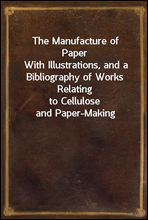 The Manufacture of PaperWith Illustrations, and a Bibliography of Works Relatingto Cellulose and Paper-Making