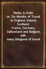 Nasby in Exileor, Six Months of Travel in England, Ireland, Scotland,France, Germany, Switzerland and Belgium, with many thingsnot of travel