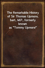 The Remarkable History of Sir Thomas Upmore, bart., M.P., formerly known as 