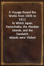 A Voyage Round the World, from 1806 to 1812In Which Japan, Kamschatka, the Aleutian islands, and theSandwich Islands were Visited