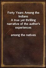 Forty Years Among the IndiansA true yet thrilling narrative of the author's experiencesamong the natives