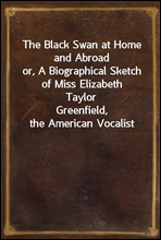 The Black Swan at Home and Abroador, A Biographical Sketch of Miss Elizabeth TaylorGreenfield, the American Vocalist