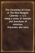 The Chronicles of Crime or The New Newgate Calendar. v. 1/2being a series of memoirs and anecdotes of notoriouscharacters who have outraged the laws of Great Britainfrom the earliest period to 1841
