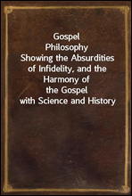 Gospel PhilosophyShowing the Absurdities of Infidelity, and the Harmony ofthe Gospel with Science and History