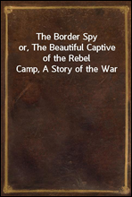 The Border Spyor, The Beautiful Captive of the Rebel Camp, A Story of the War
