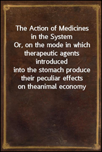 The Action of Medicines in the SystemOr, on the mode in which therapeutic agents introducedinto the stomach produce their peculiar effects on theanimal economy