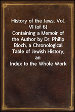 History of the Jews, Vol. VI (of 6)Containing a Memoir of the Author by Dr. Philip Bloch, a Chronological Table of Jewish History, an Index to the Whole Work