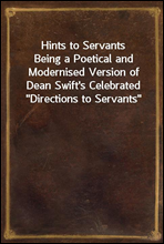 Hints to ServantsBeing a Poetical and Modernised Version of Dean Swift`s Celebrated 
