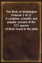 The Birds of Washington (Volume 1 of 2)A complete, scientific and popular account of the 372 species of birds found in the state