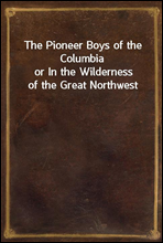 The Pioneer Boys of the Columbiaor In the Wilderness of the Great Northwest