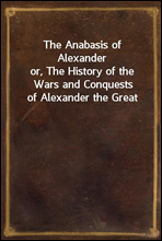 The Anabasis of Alexanderor, The History of the Wars and Conquests of Alexander the Great