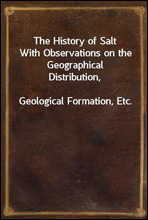The History of SaltWith Observations on the Geographical Distribution,Geological Formation, Etc.