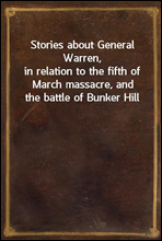 Stories about General Warren,in relation to the fifth of March massacre, and the battle of Bunker Hill