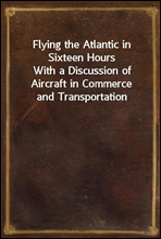 Flying the Atlantic in Sixteen HoursWith a Discussion of Aircraft in Commerce and Transportation