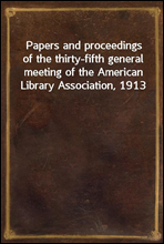 Papers and proceedings of the thirty-fifth general meeting of the American Library Association, 1913