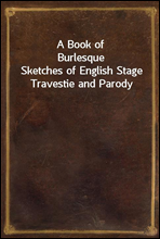 A Book of BurlesqueSketches of English Stage Travestie and Parody