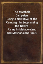 The Matabele CampaignBeing a Narrative of the Campaign in Suppressing the NativeRising in Matabeleland and Mashonaland 1896