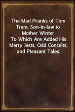 The Mad Pranks of Tom Tram, Son-in-law to Mother WinterTo Which Are Added His Merry Jests, Odd Conceits, and Pleasant Tales.