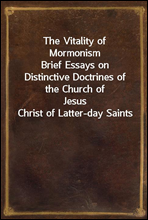 The Vitality of MormonismBrief Essays on Distinctive Doctrines of the Church ofJesus Christ of Latter-day Saints