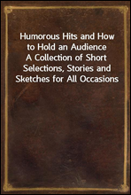Humorous Hits and How to Hold an AudienceA Collection of Short Selections, Stories and Sketches for All Occasions