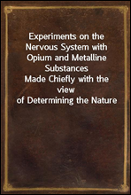 Experiments on the Nervous System with Opium and Metalline SubstancesMade Chiefly with the view of Determining the Nature