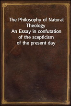 The Philosophy of Natural TheologyAn Essay in confutation of the scepticism of the present day