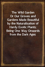 The Wild GardenOr Our Groves and Gardens Made Beautiful by the Naturalisation of Hardy Exotic Plants; Being One Way Onwards from the Dark Ages