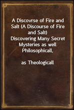 A Discovrse of Fire and Salt (A Discourse of Fire and Salt)Discovering Many Secret Mysteries as well Philosophicall,as Theologicall
