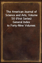 The American Journal of Science and Arts, Volume 50 (First Series)General Index to Forty-Nine Volumes