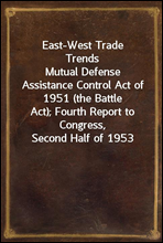 East-West Trade TrendsMutual Defense Assistance Control Act of 1951 (the BattleAct); Fourth Report to Congress, Second Half of 1953
