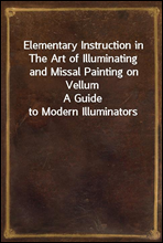 Elementary Instruction in The Art of Illuminating and Missal Painting on VellumA Guide to Modern Illuminators