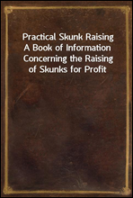 Practical Skunk RaisingA Book of Information Concerning the Raising of Skunks for Profit