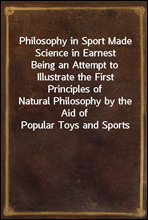 Philosophy in Sport Made Science in EarnestBeing an Attempt to Illustrate the First Principles ofNatural Philosophy by the Aid of Popular Toys and Sports
