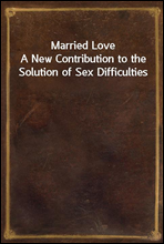 Married LoveA New Contribution to the Solution of Sex Difficulties
