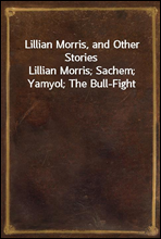 Lillian Morris, and Other StoriesLillian Morris; Sachem; Yamyol; The Bull-Fight