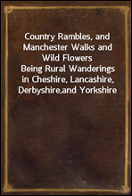 Country Rambles, and Manchester Walks and Wild FlowersBeing Rural Wanderings in Cheshire, Lancashire, Derbyshire,and Yorkshire