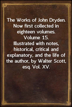 The Works of John Dryden. Now first collected in eighteen volumes. Volume 15.Illustrated with notes, historical, critical andexplanatory, and the life of the author, by Walter Scott,esq. Vol. XV.
