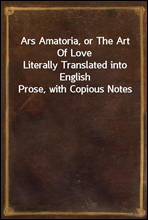 Ars Amatoria, or The Art Of LoveLiterally Translated into English Prose, with Copious Notes