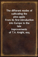 The different modes of cultivating the pine-appleFrom its first introduction into Europe to the lateimprovements of T.A. Knight, esq.