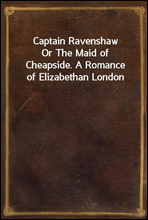 Captain RavenshawOr The Maid of Cheapside. A Romance of Elizabethan London