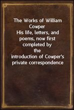 The Works of William CowperHis life, letters, and poems, now first completed by theintroduction of Cowper`s private correspondence