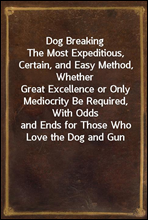 Dog BreakingThe Most Expeditious, Certain, and Easy Method, WhetherGreat Excellence or Only Mediocrity Be Required, With Oddsand Ends for Those Who Love the Dog and Gun