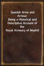 Spanish Arms and ArmourBeing a Historical and Descriptive Account of the Royal Armoury of Madrid