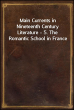 Main Currents in Nineteenth Century Literature - 5. The Romantic School in France