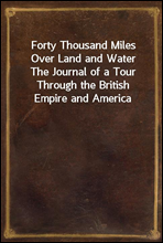 Forty Thousand Miles Over Land and WaterThe Journal of a Tour Through the British Empire and America