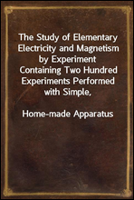 The Study of Elementary Electricity and Magnetism by ExperimentContaining Two Hundred Experiments Performed with Simple,Home-made Apparatus