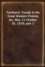 Farnham`s Travels in the Great Western Prairies, etc., May 21-October 16, 1839, part 1
