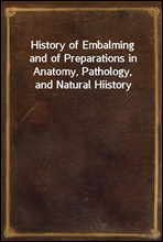 History of Embalmingand of Preparations in Anatomy, Pathology, and Natural Hiistory