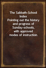 The Sabbath-School IndexPointing out the history and progress of Sunday-schools,with approved modes of instruction.