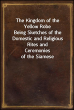 The Kingdom of the Yellow RobeBeing Sketches of the Domestic and Religious Rites andCeremonies of the Siamese